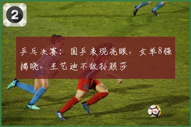 乒乓决赛：国乒表现亮眼，女单8强揭晓，王艺迪不敌孙颖莎