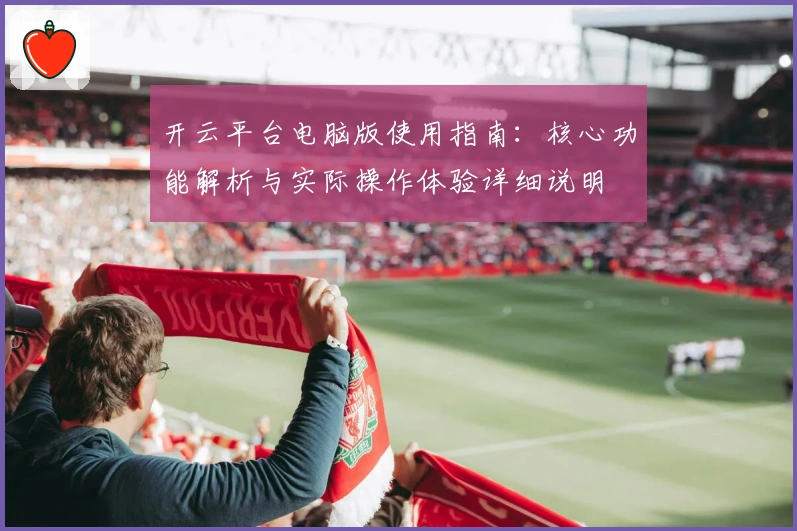 开云平台电脑版使用指南：核心功能解析与实际操作体验详细说明